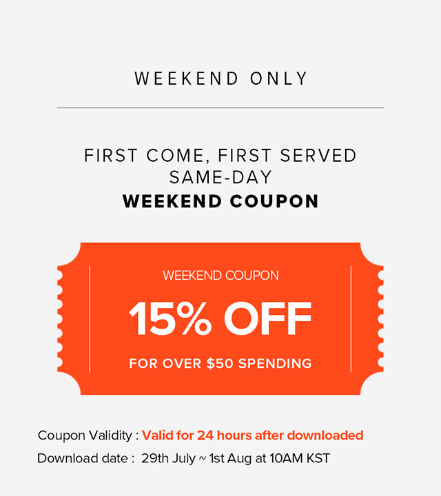 WEEKEND ONLY FIRST COME, FIRST SERVED SAME-DAY WEEKEND COUPON 'WEEKEND COUPON 15% OFF FOR OVER $50 SPENDING Coupon Validity : Valid for 24 hours after downloaded Download date : 29th July 1st Aug at 10AM KST 